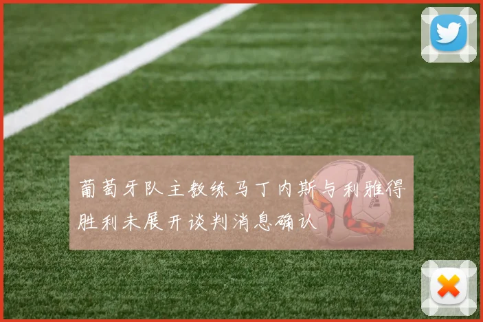 葡萄牙队主教练马丁内斯与利雅得胜利未展开谈判消息确认