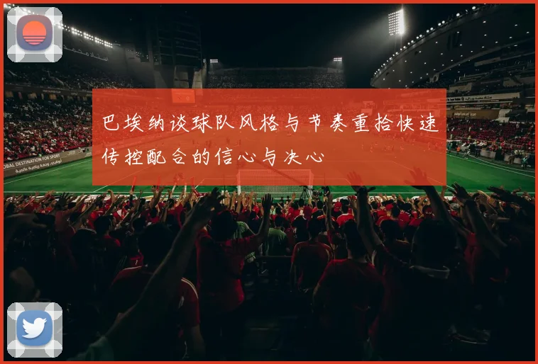 巴埃纳谈球队风格与节奏重拾快速传控配合的信心与决心