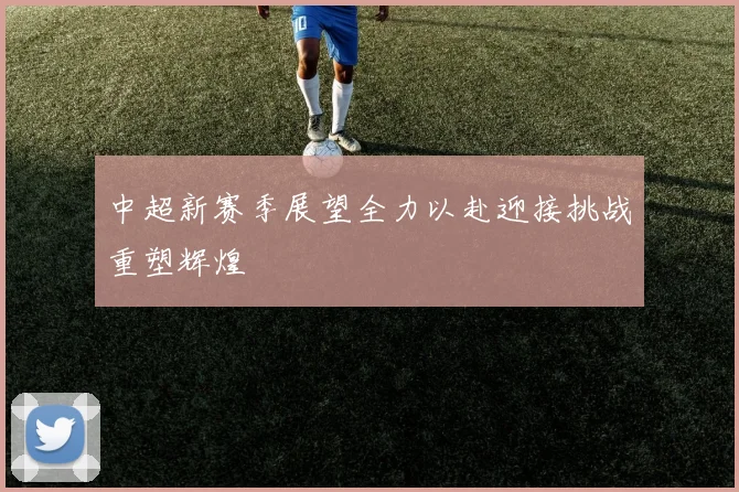 中超新赛季展望全力以赴迎接挑战重塑辉煌