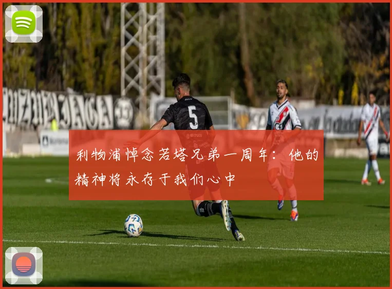 利物浦悼念若塔兄弟一周年：他的精神将永存于我们心中