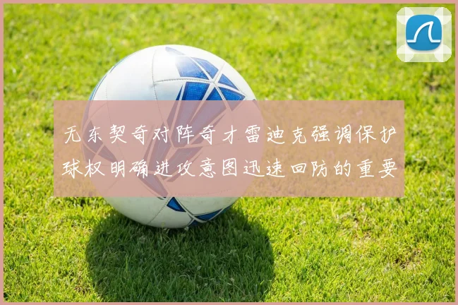 无东契奇对阵奇才雷迪克强调保护球权明确进攻意图迅速回防的重要性