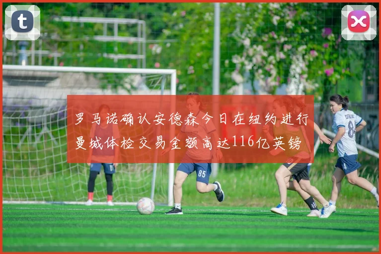 罗马诺确认安德森今日在纽约进行曼城体检交易金额高达116亿英镑