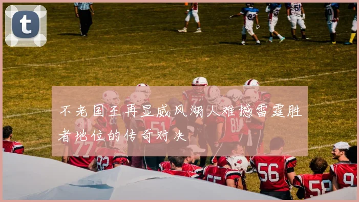 不老国王再显威风湖人难撼雷霆胜者地位的传奇对决