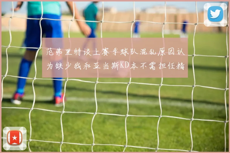 范弗里特谈上赛季球队混乱原因认为缺少我和亚当斯KD本不需担任精神领袖