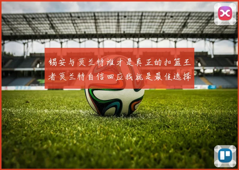 锡安与莫兰特谁才是真正的扣篮王者莫兰特自信回应我就是最佳选择