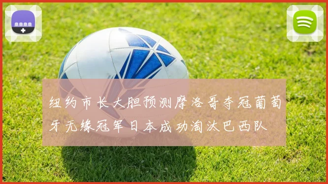 纽约市长大胆预测摩洛哥夺冠葡萄牙无缘冠军日本成功淘汰巴西队