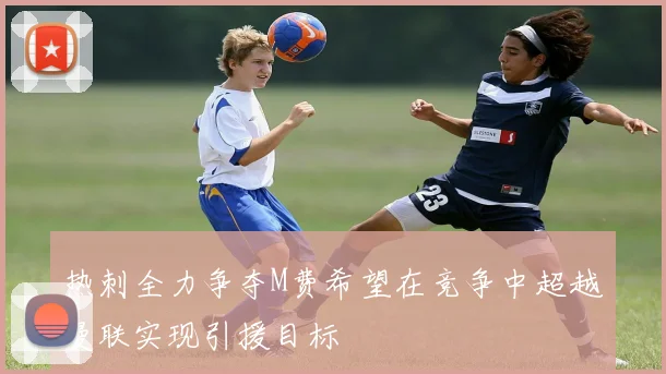 热刺全力争夺M费希望在竞争中超越曼联实现引援目标