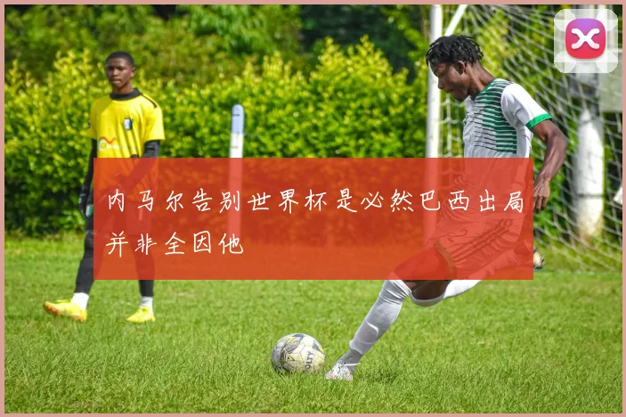 内马尔告别世界杯是必然巴西出局并非全因他