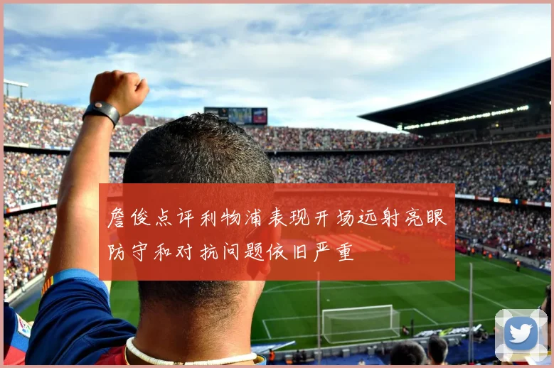 詹俊点评利物浦表现开场远射亮眼防守和对抗问题依旧严重
