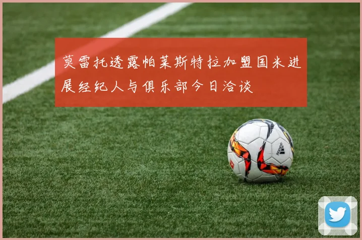莫雷托透露帕莱斯特拉加盟国米进展经纪人与俱乐部今日洽谈
