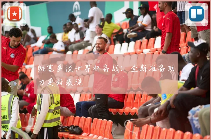 凯塞多谈世界杯备战：全新准备助力更好表现