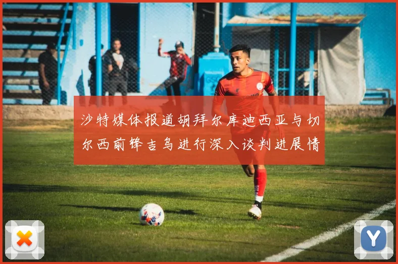 沙特媒体报道胡拜尔库迪西亚与切尔西前锋吉乌进行深入谈判进展情况