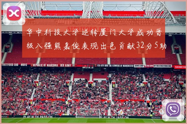 华中科技大学逆转厦门大学成功晋级八强熊嘉俊表现出色贡献32分5助攻5抢断
