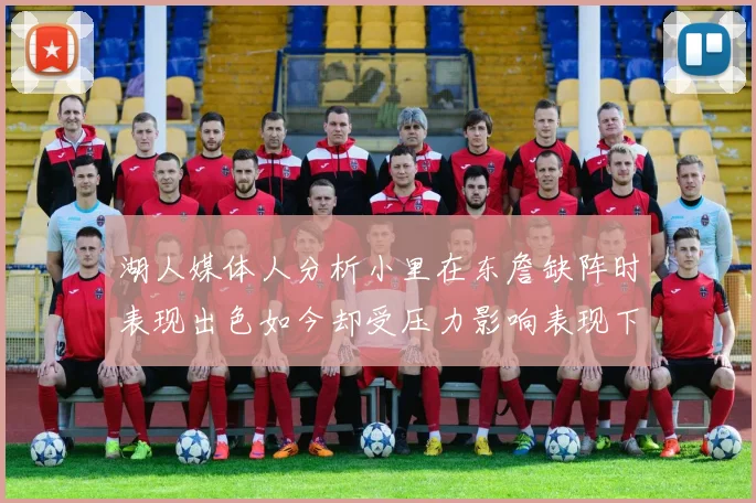 湖人媒体人分析小里在东詹缺阵时表现出色如今却受压力影响表现下滑