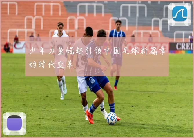 少年力量崛起引领中国足球新篇章的时代变革