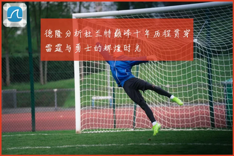 德隆分析杜兰特巅峰十年历程贯穿雷霆与勇士的辉煌时光