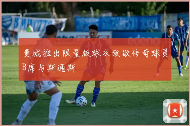 曼城推出限量版球衣致敬传奇球员B席与斯通斯