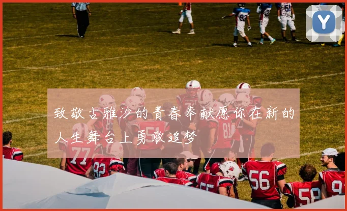 致敬古雅沙的青春奉献愿你在新的人生舞台上勇敢追梦