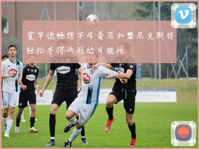霍华德畅想字母哥若加盟尼克斯将轻松夺得两冠的可能性