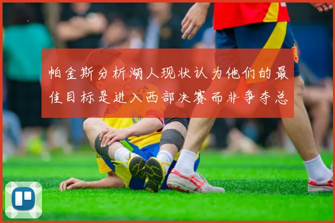 帕金斯分析湖人现状认为他们的最佳目标是进入西部决赛而非争夺总冠军