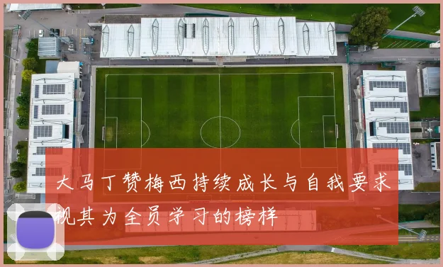 大马丁赞梅西持续成长与自我要求视其为全员学习的榜样