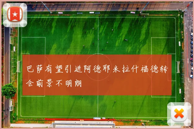 巴萨有望引进阿德耶米拉什福德转会前景不明朗