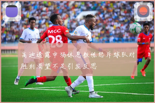 高迪透露中场休息教练怒斥球队对胜利渴望不足引发反思