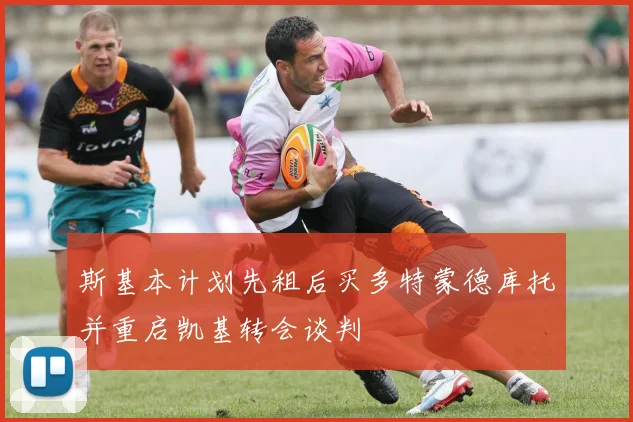 斯基本计划先租后买多特蒙德库托并重启凯基转会谈判