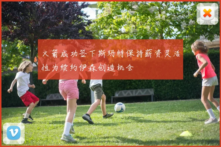火箭成功签下斯玛特保持薪资灵活性为续约伊森创造机会
