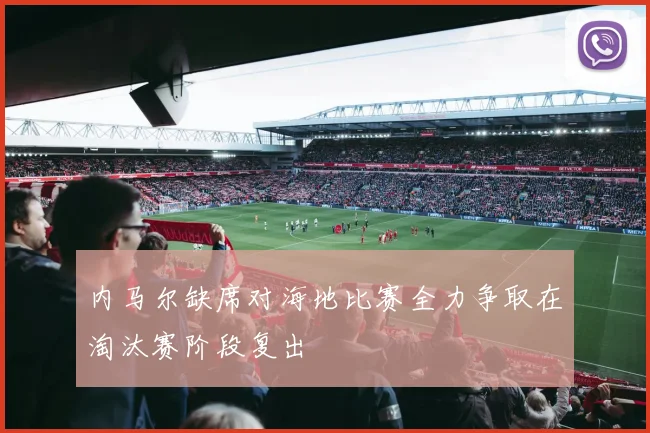 内马尔缺席对海地比赛全力争取在淘汰赛阶段复出