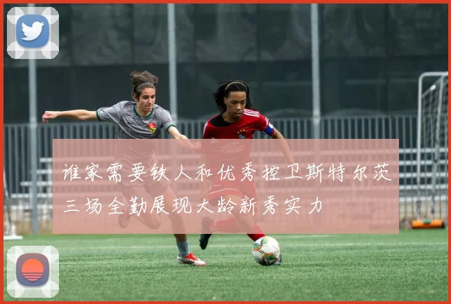谁家需要铁人和优秀控卫斯特尔茨三场全勤展现大龄新秀实力