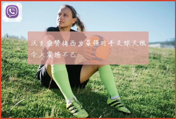 沃克盛赞梅西为最强对手足球天赋令人震撼不已