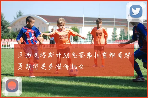 贝西克塔斯计划免签弗拉霍维奇球员期待更多报价机会