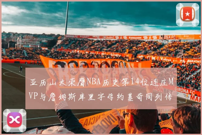 亚历山大荣膺NBA历史第14位连庄MVP与詹姆斯库里字母约基奇同列传奇行列