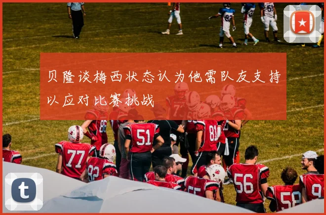 贝隆谈梅西状态认为他需队友支持以应对比赛挑战