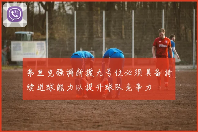 弗里克强调新援九号位必须具备持续进球能力以提升球队竞争力