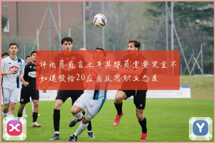评论员直言土耳其球员索要奖金不如退役恰20应当反思职业态度