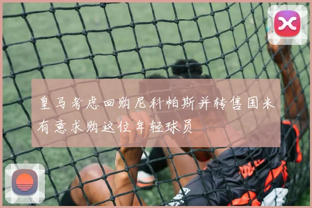 皇马考虑回购尼科帕斯并转售国米有意求购这位年轻球员