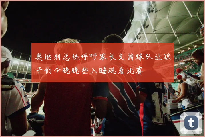 奥地利总统呼吁家长支持球队让孩子们今晚晚些入睡观看比赛