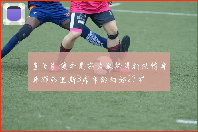 皇马引援全是实力派熟男科纳特库库邓弗里斯B席年龄均超27岁