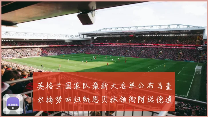 英格兰国家队最新大名单公布马奎尔梅努回归凯恩贝林领衔阿诺德遗憾落选