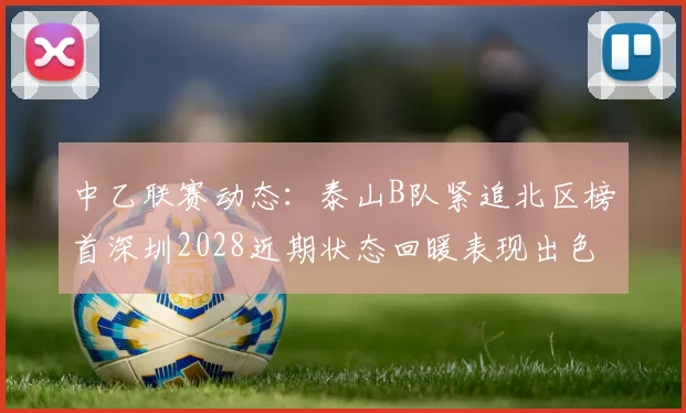 中乙联赛动态：泰山B队紧追北区榜首深圳2028近期状态回暖表现出色