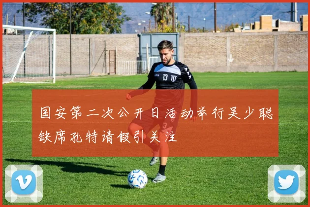 国安第二次公开日活动举行吴少聪缺席孔特请假引关注